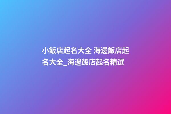 小飯店起名大全 海邊飯店起名大全_海邊飯店起名精選-第1張-店鋪起名-玄機派